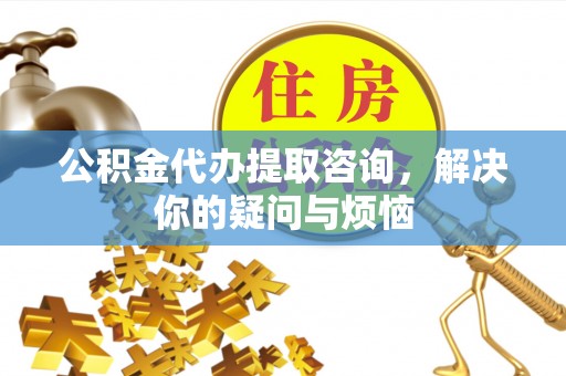 天峨公积金代办提取咨询，解决你的疑问与烦恼