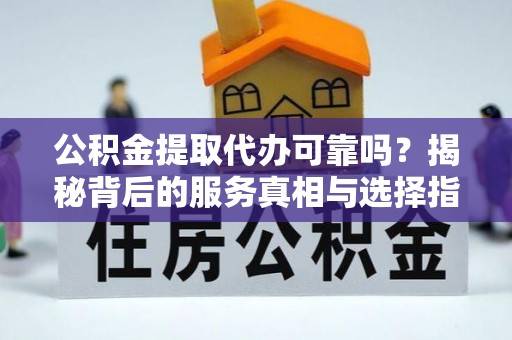 巴塘公积金提取代办可靠吗？揭秘背后的服务真相与选择指南