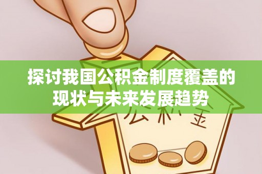 昭平探讨我国公积金制度覆盖的现状与未来发展趋势
