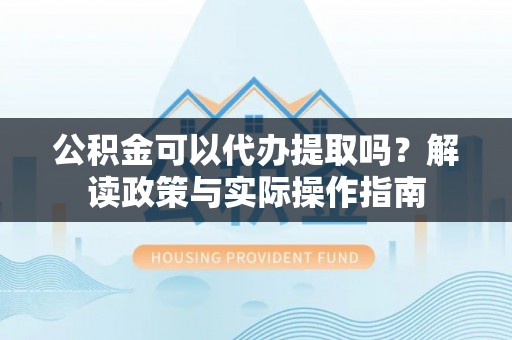 庆安公积金可以代办提取吗？解读政策与实际操作指南