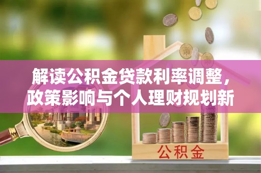 嵩县解读公积金贷款利率调整，政策影响与个人理财规划新思路