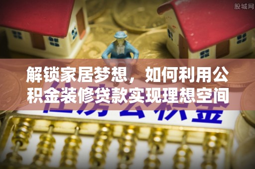 新市解锁家居梦想，如何利用公积金装修贷款实现理想空间