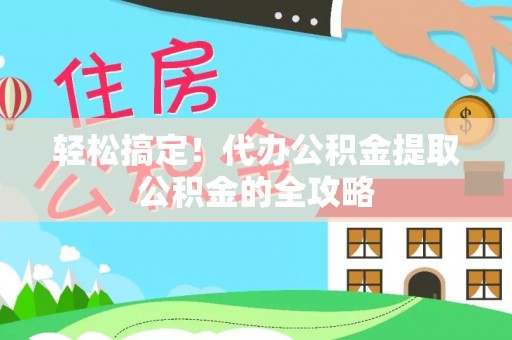 北市轻松搞定！代办公积金提取公积金的全攻略