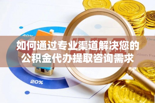 长岭如何通过专业渠道解决您的公积金代办提取咨询需求