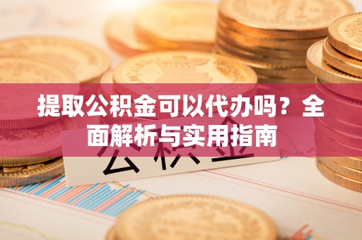 丰滨提取公积金可以代办吗？全面解析与实用指南