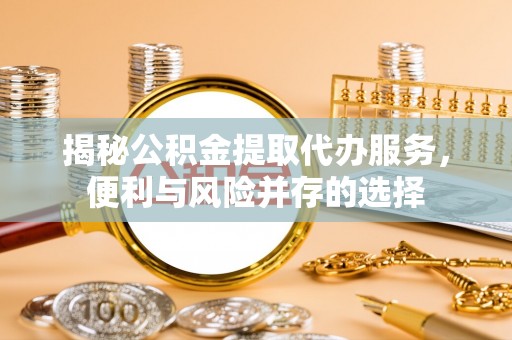 清浦揭秘公积金提取代办服务，便利与风险并存的选择