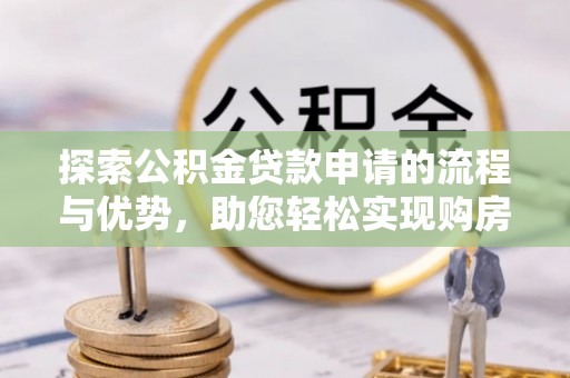 献县探索公积金贷款申请的流程与优势，助您轻松实现购房梦想