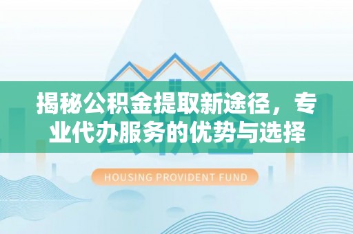 延吉揭秘公积金提取新途径，专业代办服务的优势与选择