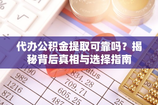 定西代办公积金提取可靠吗？揭秘背后真相与选择指南