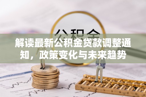 越西解读最新公积金贷款调整通知，政策变化与未来趋势