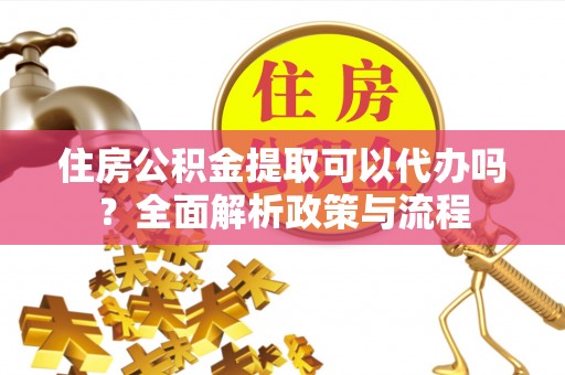 烈屿住房公积金提取可以代办吗？全面解析政策与流程