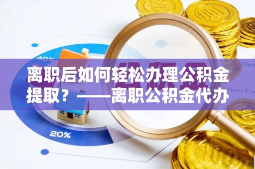 下营离职后如何轻松办理公积金提取？——离职公积金代办提取服务详解