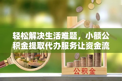 晴隆轻松解决生活难题，小额公积金提取代办服务让资金流动更便捷