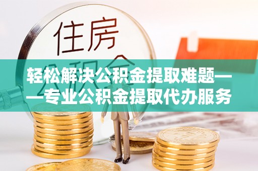 兴化轻松解决公积金提取难题——专业公积金提取代办服务详解