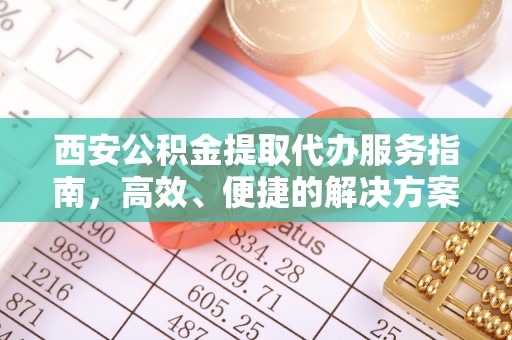 成华西安公积金提取代办服务指南，高效、便捷的解决方案