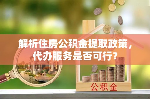 广平解析住房公积金提取政策，代办服务是否可行？