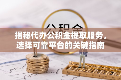 仁化揭秘代办公积金提取服务，选择可靠平台的关键指南