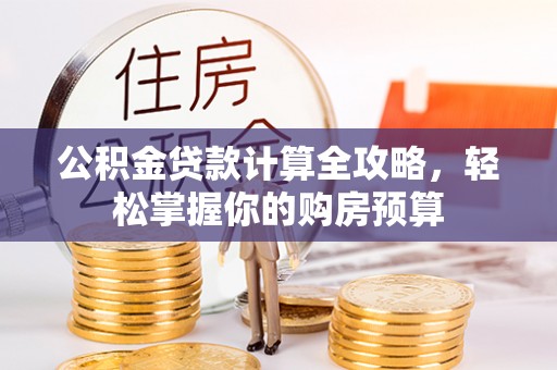 昔阳公积金贷款计算全攻略，轻松掌握你的购房预算