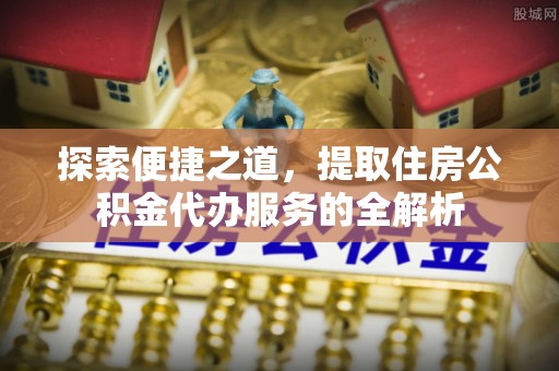 二道探索便捷之道，提取住房公积金代办服务的全解析