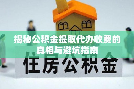 浮梁揭秘公积金提取代办收费的真相与避坑指南