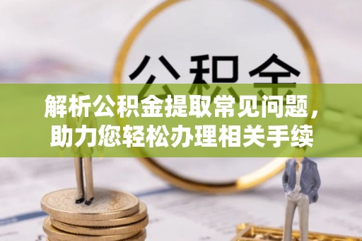 玛家解析公积金提取常见问题，助力您轻松办理相关手续