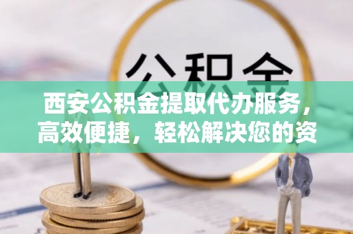 饶平西安公积金提取代办服务，高效便捷，轻松解决您的资金需求