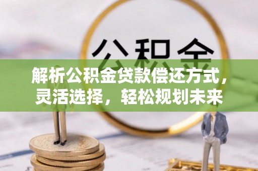 方山解析公积金贷款偿还方式，灵活选择，轻松规划未来