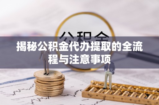 汉阳揭秘公积金代办提取的全流程与注意事项