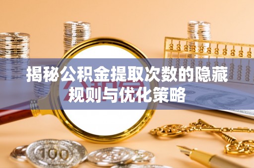 巴音郭楞揭秘公积金提取次数的隐藏规则与优化策略