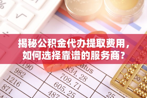 天柱揭秘公积金代办提取费用，如何选择靠谱的服务商？