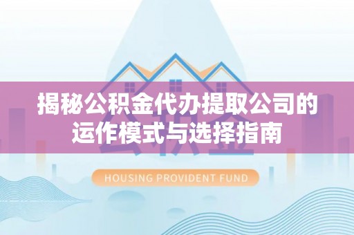 潍坊揭秘公积金代办提取公司的运作模式与选择指南