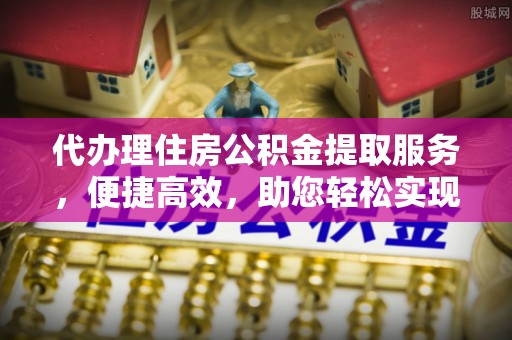 高要代办理住房公积金提取服务，便捷高效，助您轻松实现资金规划