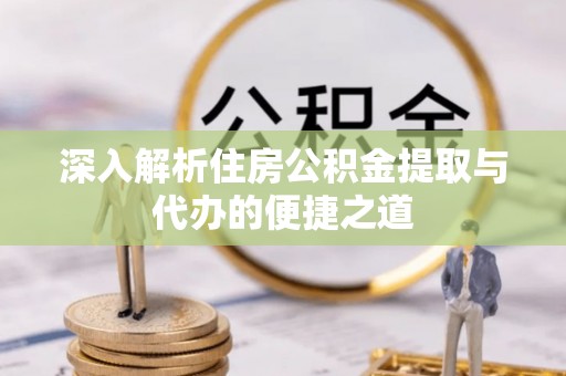 峡江深入解析住房公积金提取与代办的便捷之道