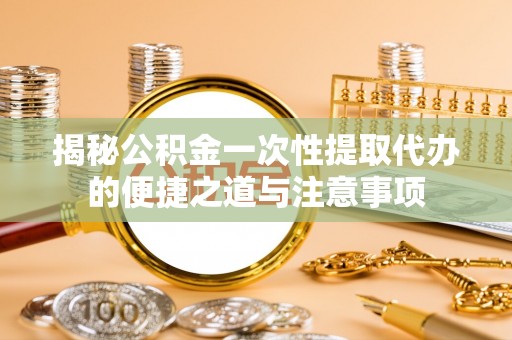 红星揭秘公积金一次性提取代办的便捷之道与注意事项