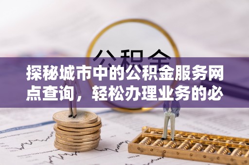 黄江探秘城市中的公积金服务网点查询，轻松办理业务的必备指南