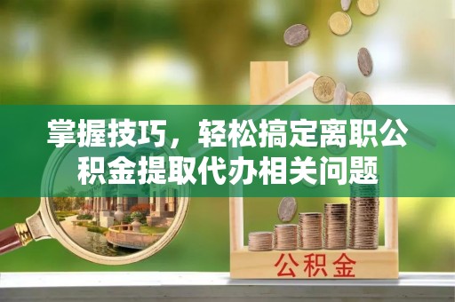 山亭掌握技巧，轻松搞定离职公积金提取代办相关问题