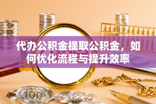 乐安代办公积金提取公积金，如何优化流程与提升效率