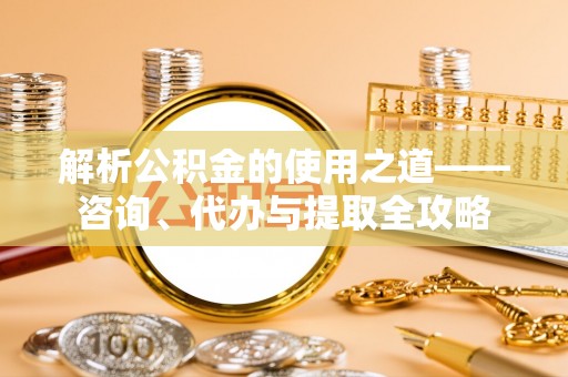 双滦解析公积金的使用之道——咨询、代办与提取全攻略