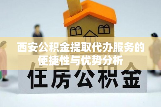 虎丘西安公积金提取代办服务的便捷性与优势分析