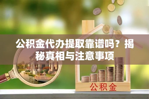 营山公积金代办提取靠谱吗？揭秘真相与注意事项