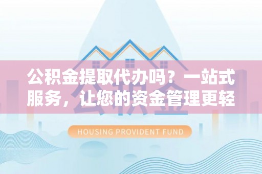 齐河公积金提取代办吗？一站式服务，让您的资金管理更轻松