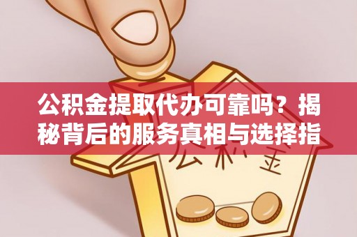 上思公积金提取代办可靠吗？揭秘背后的服务真相与选择指南