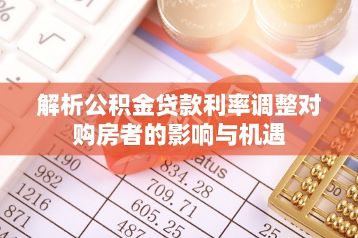 新抚解析公积金贷款利率调整对购房者的影响与机遇
