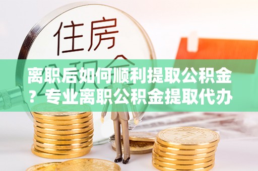 察右后旗离职后如何顺利提取公积金？专业离职公积金提取代办服务指南