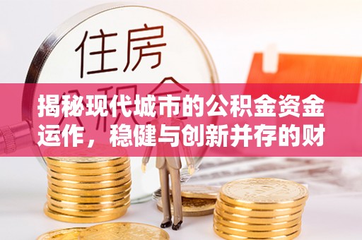 湄潭揭秘现代城市的公积金资金运作，稳健与创新并存的财富管理之道