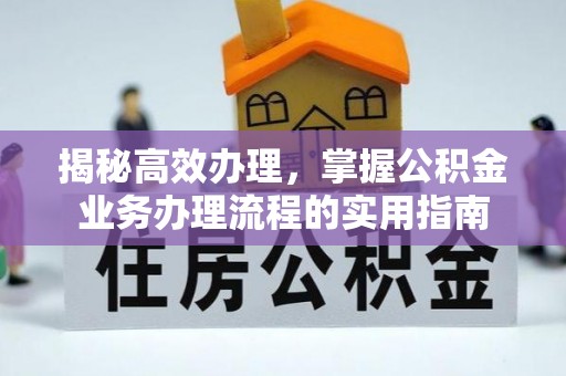 六脚揭秘高效办理，掌握公积金业务办理流程的实用指南