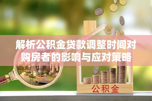 蒸湘解析公积金贷款调整时间对购房者的影响与应对策略