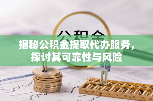 河南揭秘公积金提取代办服务，探讨其可靠性与风险