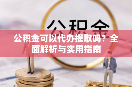 瓯海公积金可以代办提取吗？全面解析与实用指南