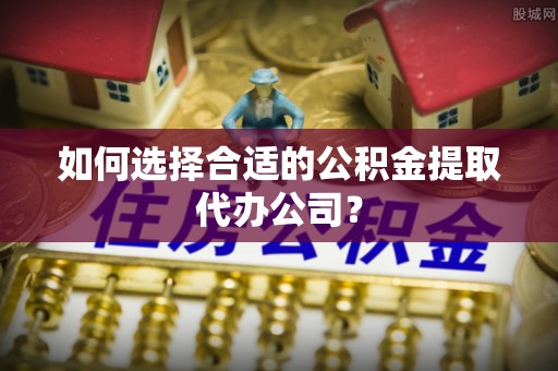 雷州如何选择合适的公积金提取代办公司？